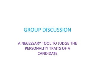 GROUP DISCUSSION
A NECESSARY TOOL TO JUDGE THE
PERSONALITY TRAITS OF A
CANDIDATE
 