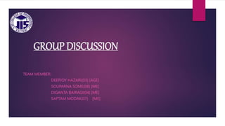 GROUP DISCUSSION
TEAM MEMBER:
DEEPJOY HAZARI(03) [AGE]
SOUPARNA SOME(08) [ME]
DIGANTA BAIRAGI(04) [ME]
SAPTAM MODAK(07) [ME]
 