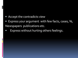  Accept the contradicts view
 Express your argument with few facts, cases, %,
Newspapers publications etc.
 Express without hurting others feelings.
 