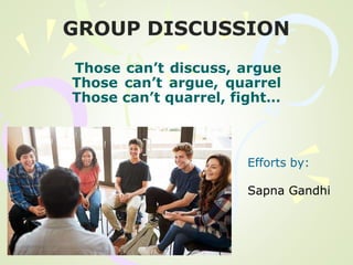 GROUP DISCUSSION
Those can’t discuss, argue
Those can’t argue, quarrel
Those can’t quarrel, fight…
Efforts by:
Sapna Gandhi
 