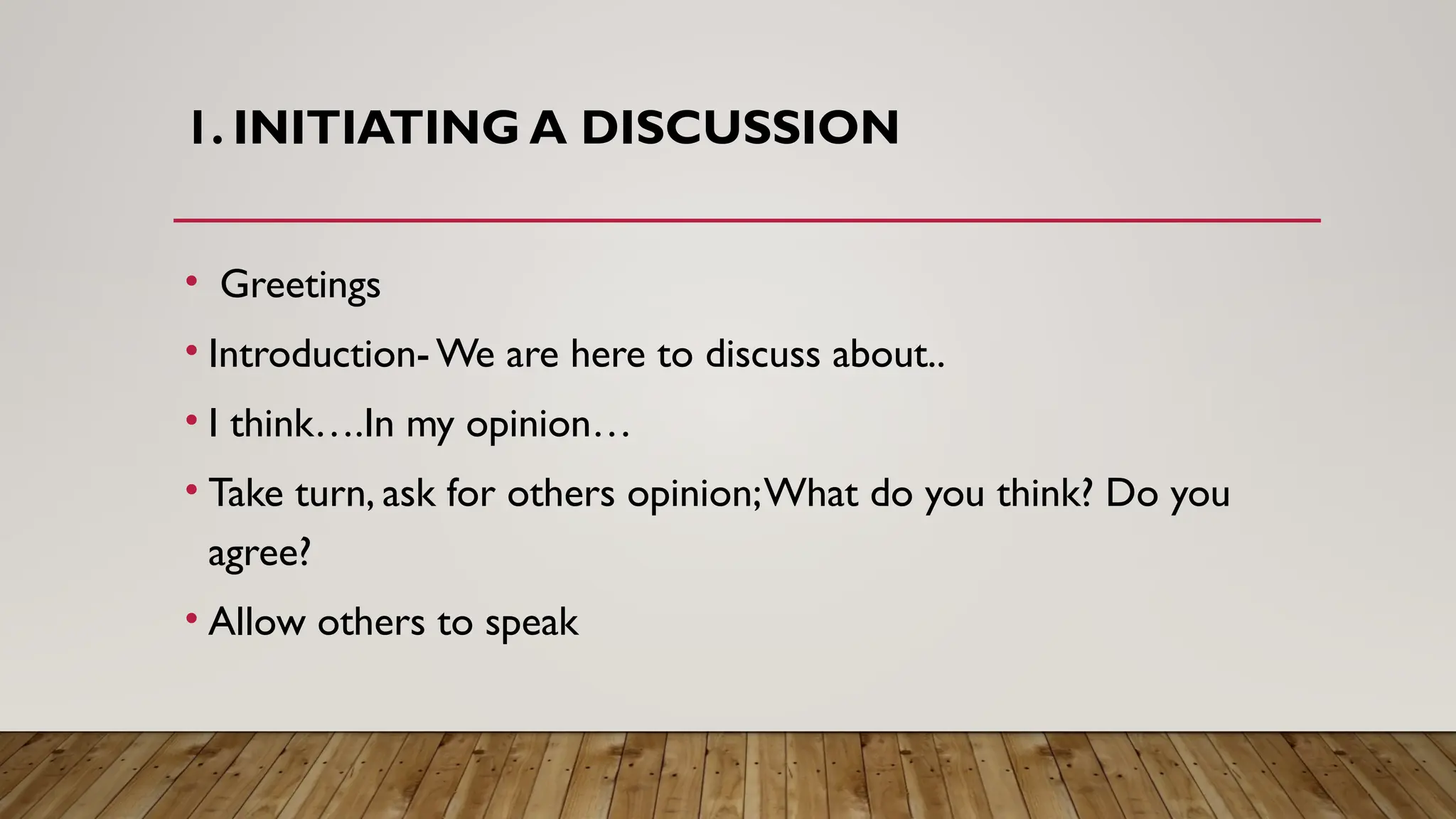 1. INITIATING A DISCUSSION
• Greetings
• Introduction- We are here to discuss about..
• I think….In my opinion…
• Take turn, ask for others opinion;What do you think? Do you
agree?
• Allow others to speak
 