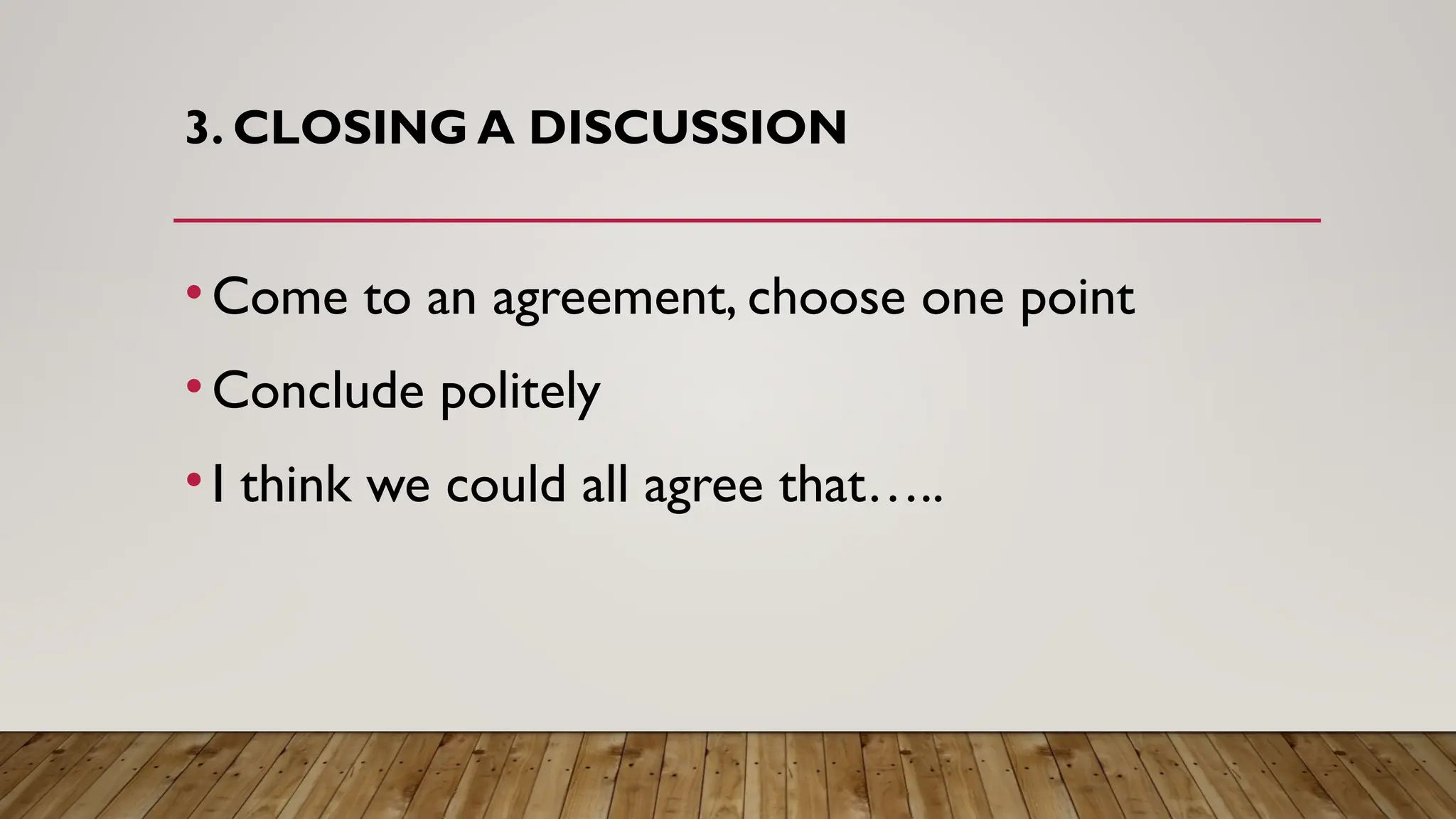 3. CLOSING A DISCUSSION
•Come to an agreement, choose one point
•Conclude politely
•I think we could all agree that…..
 