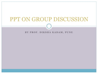 B Y P R O F . D I K S H A K A D A M , P U N E
PPT ON GROUP DISCUSSION
 