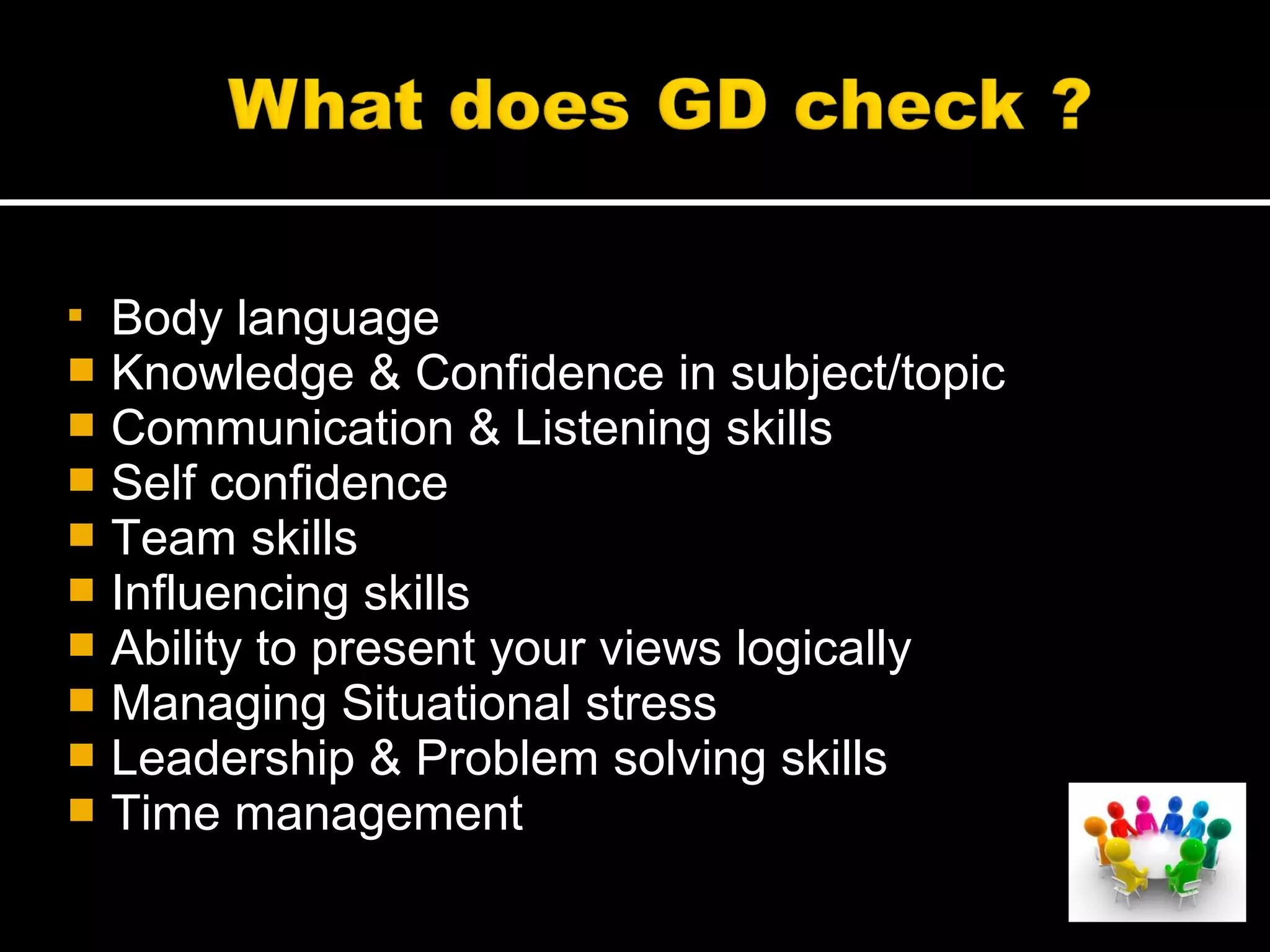  Body language
 Knowledge & Confidence in subject/topic
 Communication & Listening skills
 Self confidence
 Team skills
 Influencing skills
 Ability to present your views logically
 Managing Situational stress
 Leadership & Problem solving skills
 Time management
 