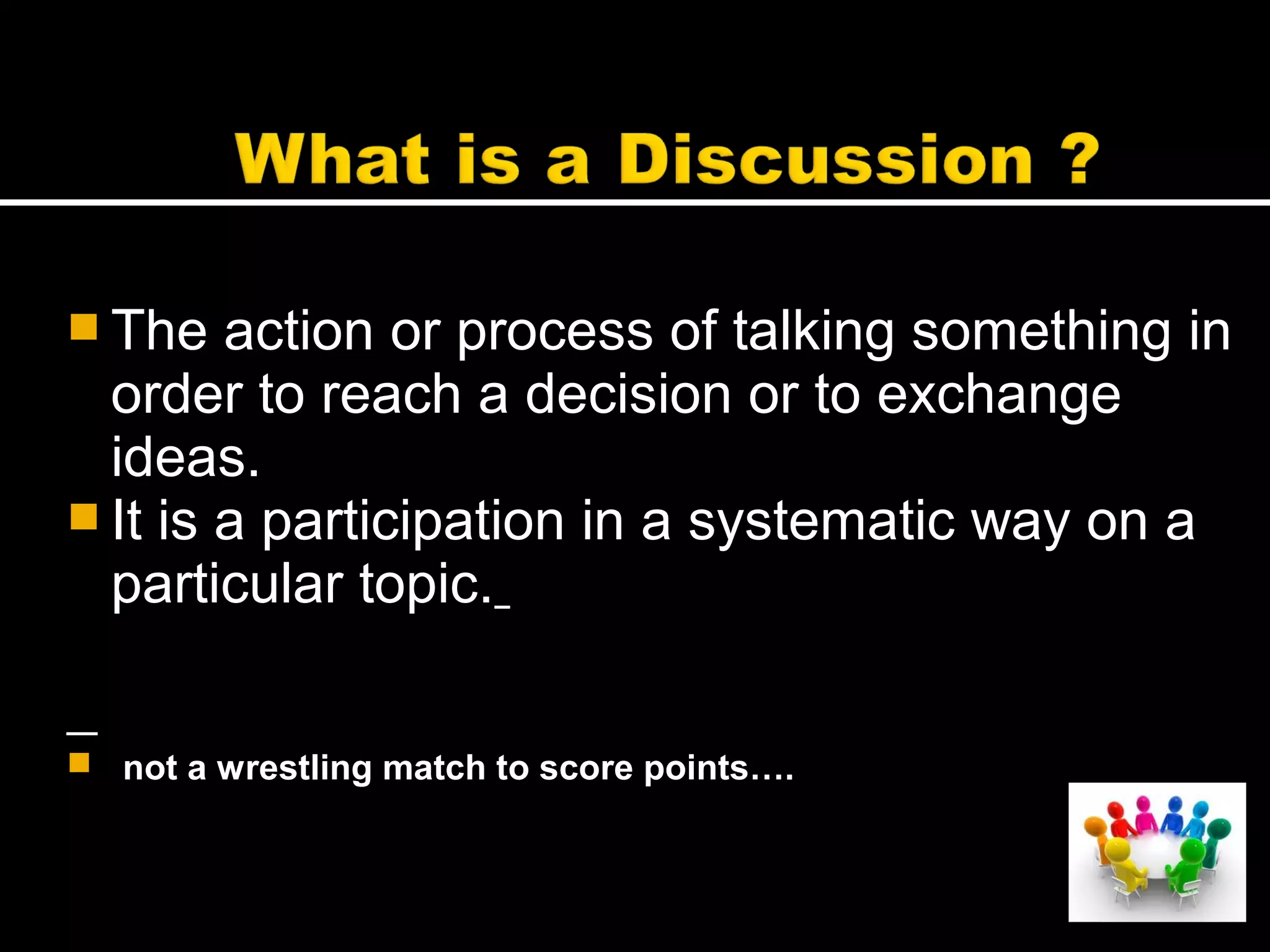  The action or process of talking something in
order to reach a decision or to exchange
ideas.
 It is a participation in a systematic way on a
particular topic.
 not a wrestling match to score points….
 