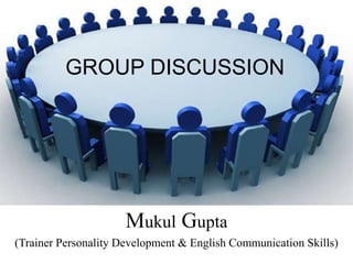 GROUP DISCUSSION
Mukul Gupta
(Trainer Personality Development & English Communication Skills)
 