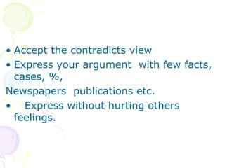 • Accept the contradicts view
• Express your argument with few facts,
cases, %,
Newspapers publications etc.
• Express without hurting others
feelings.
 