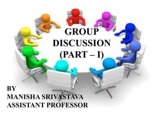 GROUP
DISCUSSION
(PART – I)
BY
MANISHA SRIVASTAVA
ASSISTANT PROFESSOR
 