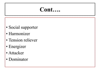 Cont….
• Social supporter
• Harmonizer
• Tension reliever
• Energizer
• Attacker
• Dominator
 