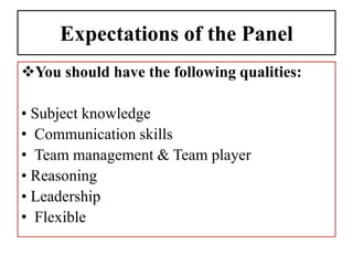 Expectations of the Panel
You should have the following qualities:
• Subject knowledge
• Communication skills
• Team management & Team player
• Reasoning
• Leadership
• Flexible
 