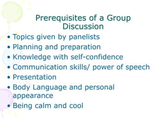 Prerequisites of a Group
Discussion
• Topics given by panelists
• Planning and preparation
• Knowledge with self-confidence
• Communication skills/ power of speech
• Presentation
• Body Language and personal
appearance
• Being calm and cool
 