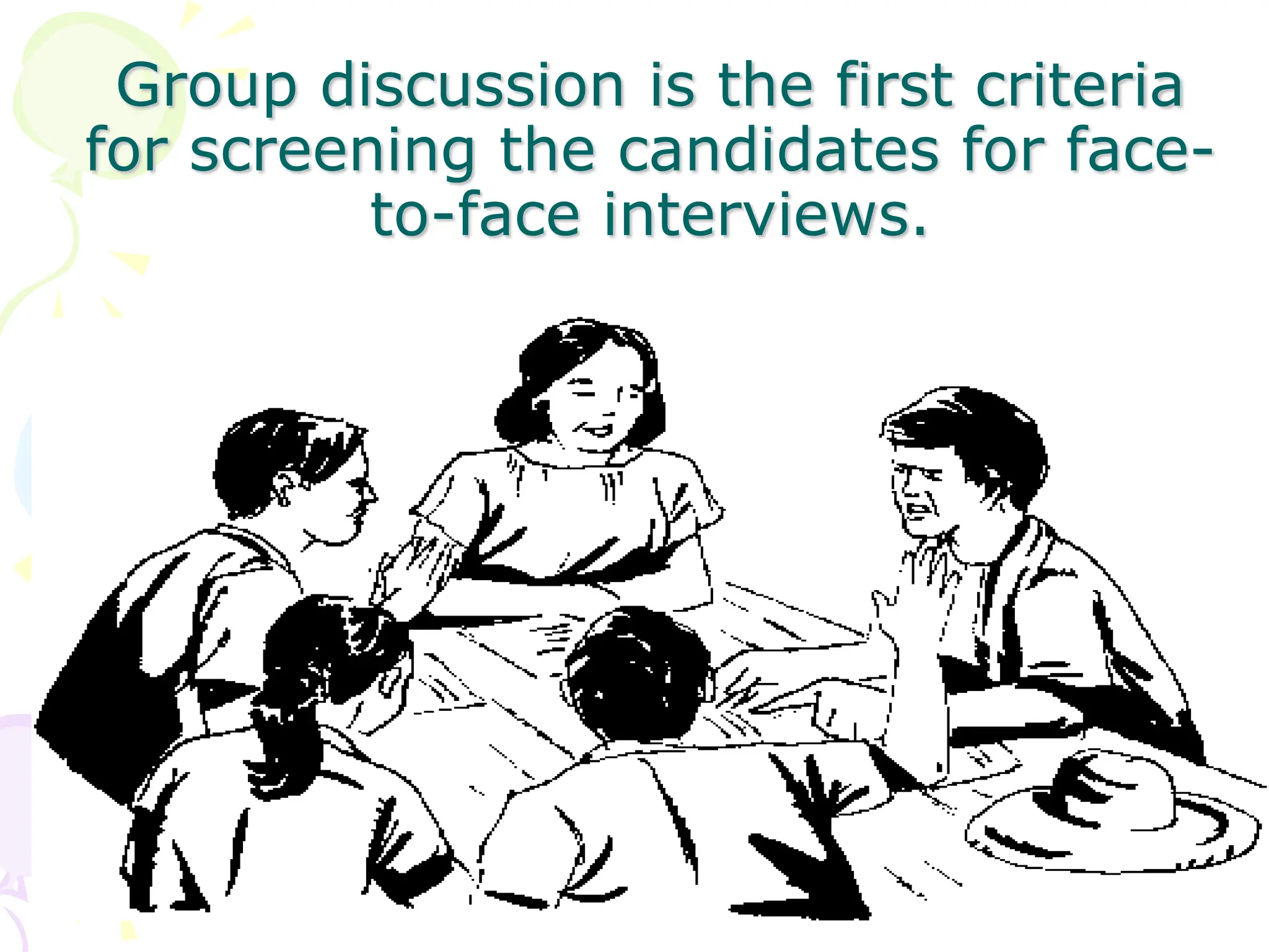 Group discussion is the first criteria
for screening the candidates for face-
to-face interviews.
 