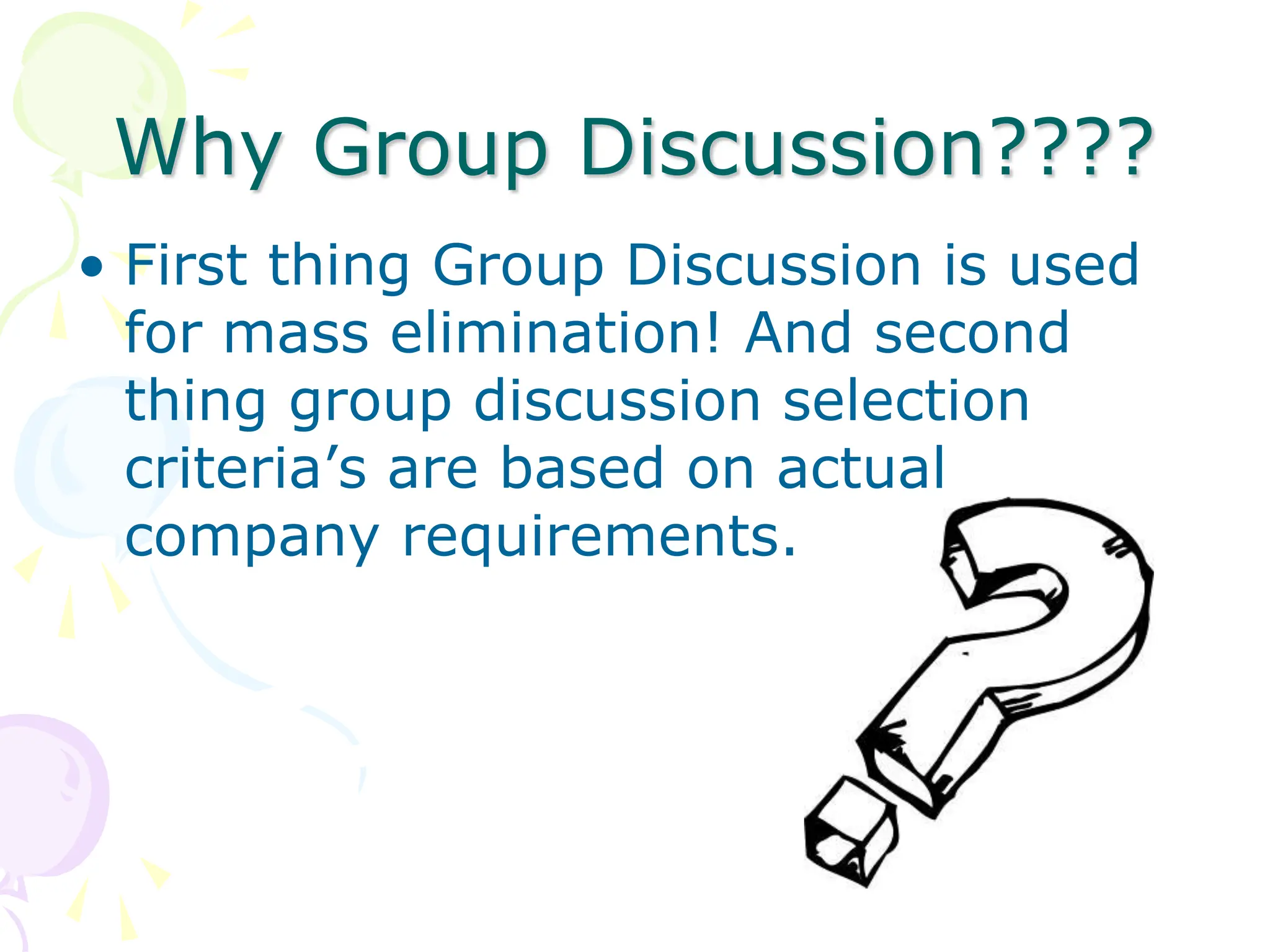 Why Group Discussion????
• First thing Group Discussion is used
for mass elimination! And second
thing group discussion selection
criteria’s are based on actual
company requirements.
 