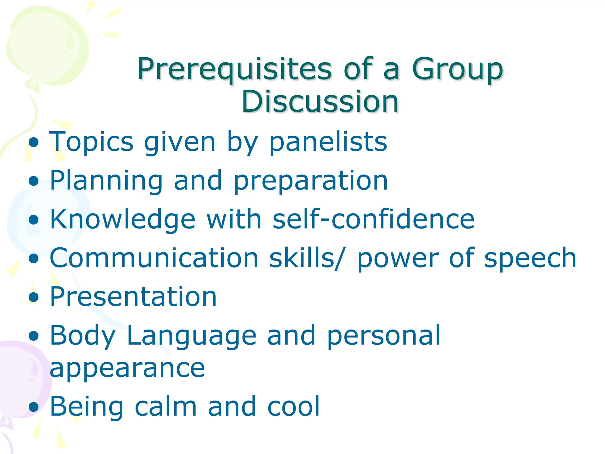 Prerequisites of a Group
Discussion
• Topics given by panelists
• Planning and preparation
• Knowledge with self-confidence
• Communication skills/ power of speech
• Presentation
• Body Language and personal
appearance
• Being calm and cool
 