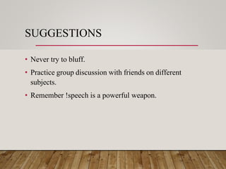 SUGGESTIONS
• Never try to bluff.
• Practice group discussion with friends on different
subjects.
• Remember !speech is a powerful weapon.
 