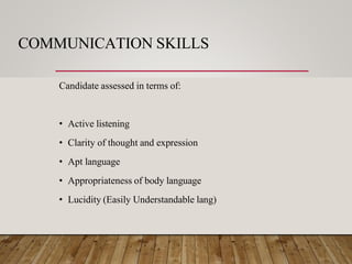 COMMUNICATION SKILLS
Candidate assessed in terms of:
• Active listening
• Clarity of thought and expression
• Apt language
• Appropriateness of body language
• Lucidity (Easily Understandable lang)
 
