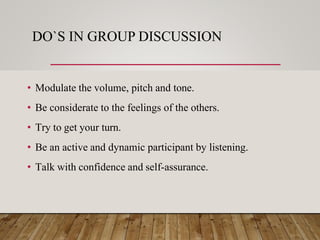 DO`S IN GROUP DISCUSSION
• Modulate the volume, pitch and tone.
• Be considerate to the feelings of the others.
• Try to get your turn.
• Be an active and dynamic participant by listening.
• Talk with confidence and self-assurance.
 