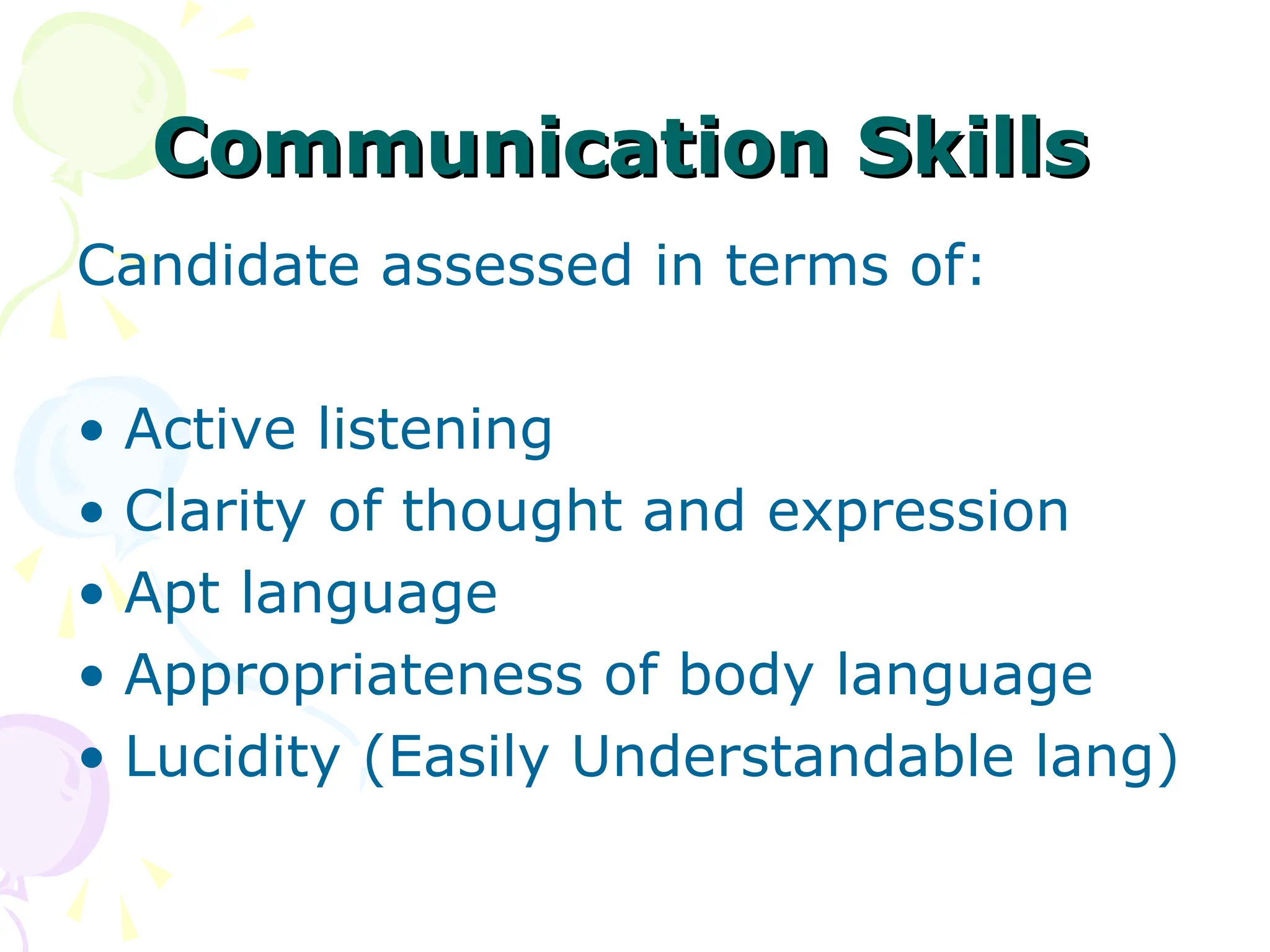 Communication Skills
Communication Skills
Candidate assessed in terms of:
• Active listening
• Clarity of thought and expression
• Apt language
• Appropriateness of body language
• Lucidity (Easily Understandable lang)
 
