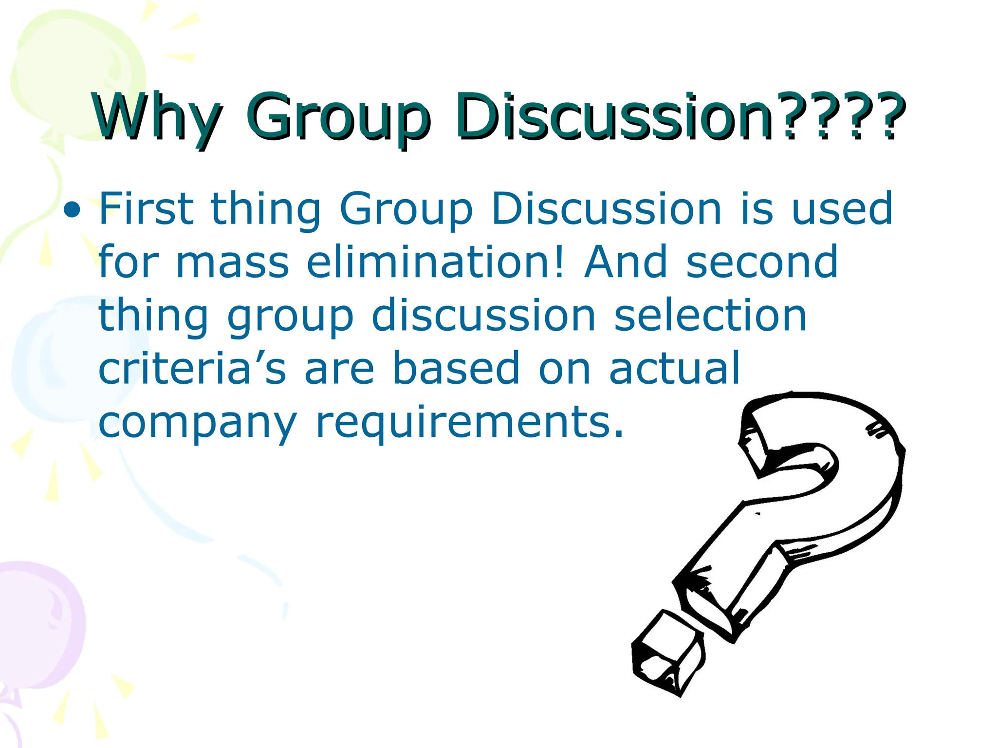 Why Group Discussion????
Why Group Discussion????
• First thing Group Discussion is used
for mass elimination! And second
thing group discussion selection
criteria’s are based on actual
company requirements.
 