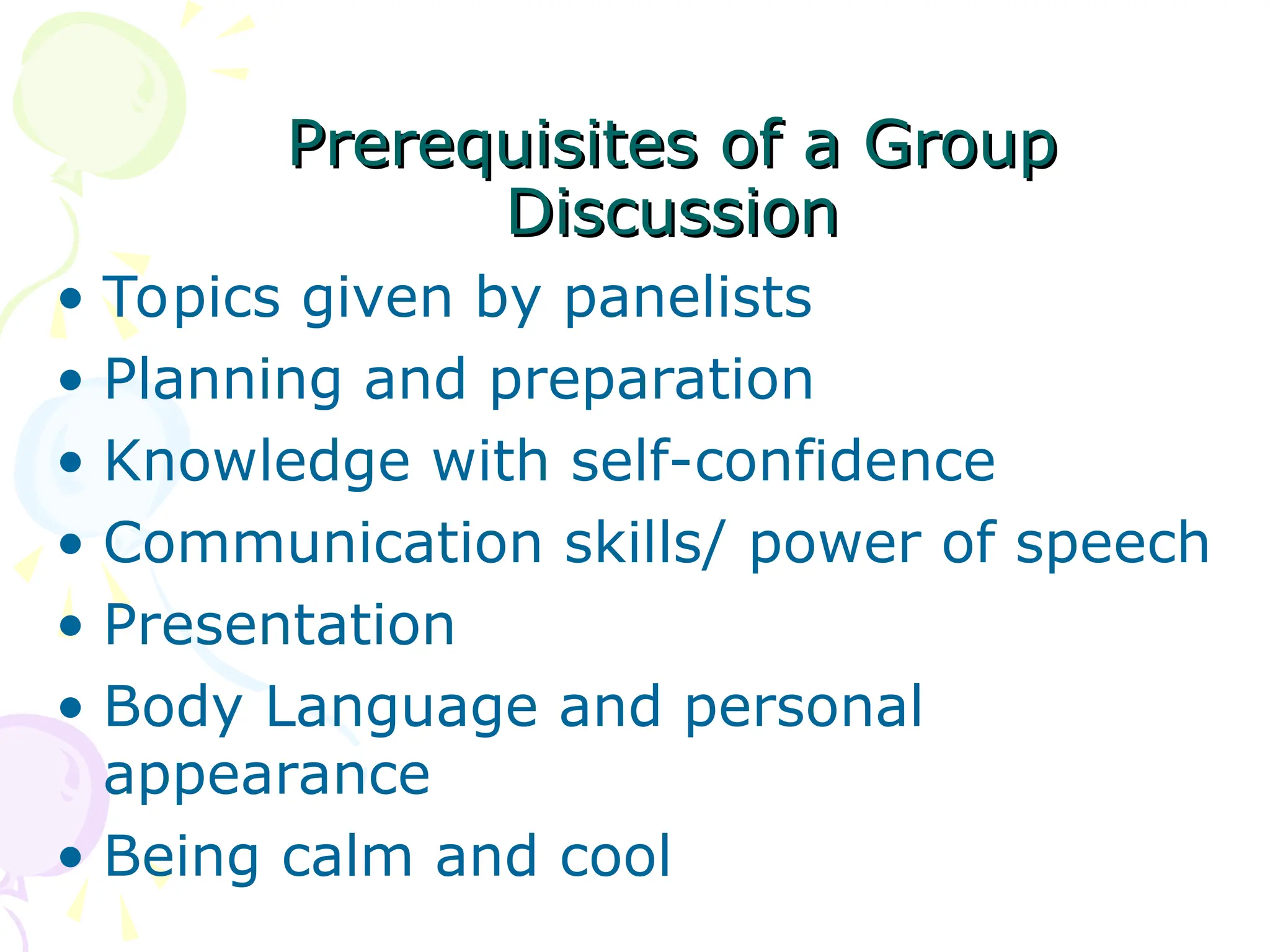 Prerequisites of a Group
Prerequisites of a Group
Discussion
Discussion
• Topics given by panelists
• Planning and preparation
• Knowledge with self-confidence
• Communication skills/ power of speech
• Presentation
• Body Language and personal
appearance
• Being calm and cool
 