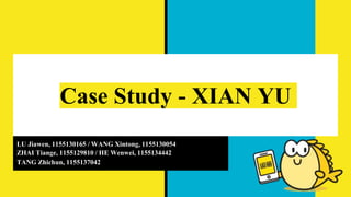 Case Study - XIAN YU
LU Jiawen, 1155130165 / WANG Xintong, 1155130054
ZHAI Tiange, 1155129810 / HE Wenwei, 1155134442
TANG Zhichun, 1155137042
 