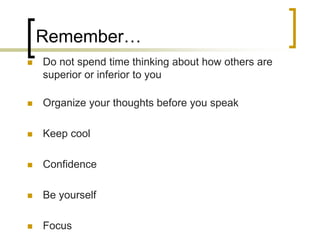 Remember…


Do not spend time thinking about how others are
superior or inferior to you



Organize your thoughts before you speak



Keep cool



Confidence



Be yourself



Focus

 
