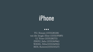 iPhone
YU, Xixuan (1155128328)
van der Jeugd, Eline (1155139589)
LI, Yiran (1155128272)
ZHOU, Jielu (1155136946)
WANG, Xiliu(1155136945)
REN, Ruiwen(1155131527)
 