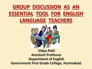 GROUP DISCUSSION AS AN
ESSENTIAL TOOL FOR ENGLISH
LANGUAGE TEACHERS
Vidya Patil
Assistant Professor
Department of English
Government First Grade College, Humnabad.
 
