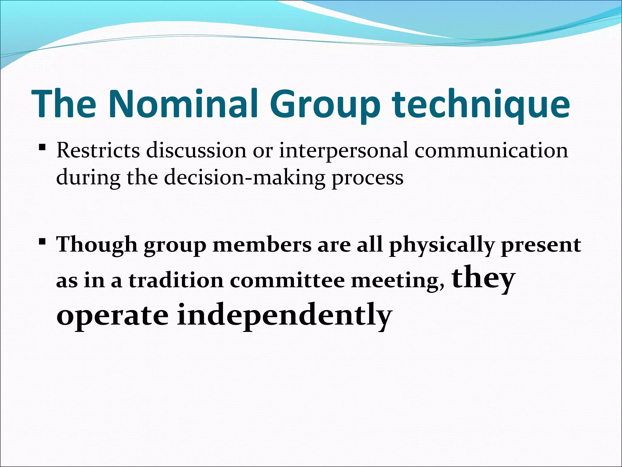The Nominal Group technique
 Restricts discussion or interpersonal communication
during the decision-making process
 Though group members are all physically present
as in a tradition committee meeting, they
operate independently
 