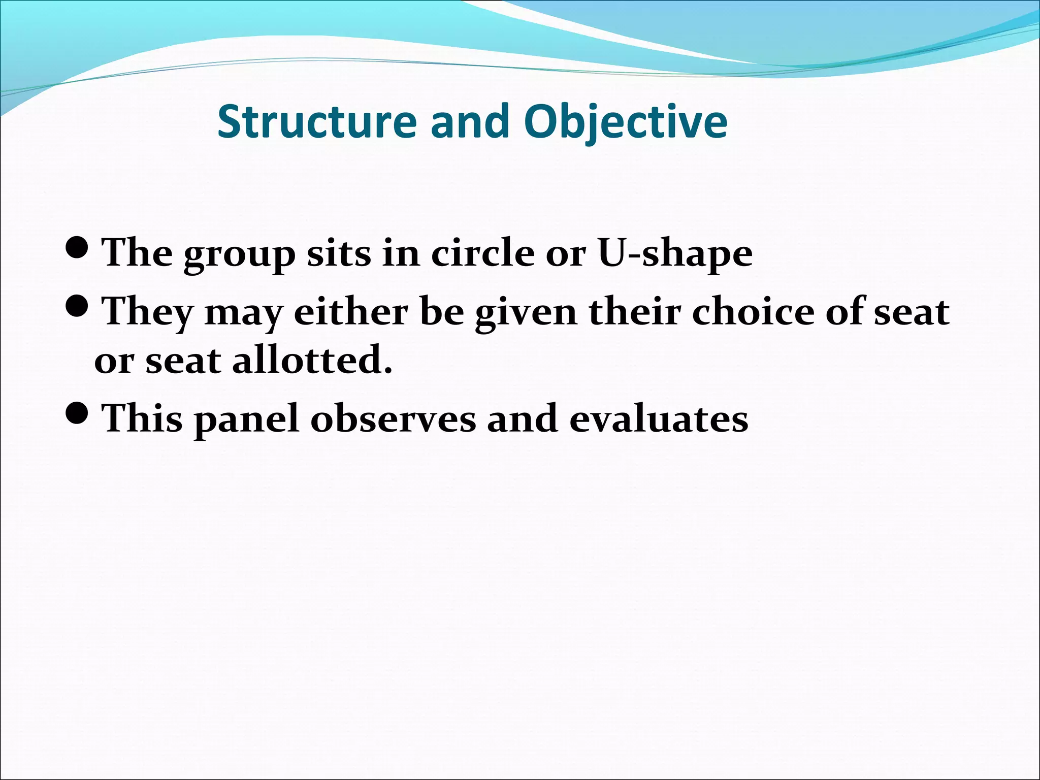 Structure and Objective
The group sits in circle or U-shape
They may either be given their choice of seat
or seat allotted.
This panel observes and evaluates
 