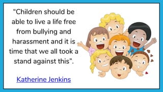 “Children should be
able to live a life free
from bullying and
harassment and it is
time that we all took a
stand against this”.
Katherine Jenkins
 