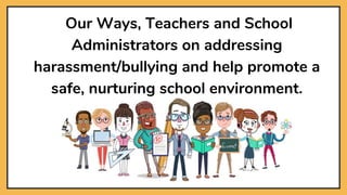 Our Ways, Teachers and School
Administrators on addressing
harassment/bullying and help promote a
safe, nurturing school environment.
 