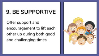 9. BE SUPPORTIVE
Offer support and
encouragement to lift each
other up during both good
and challenging times.
 