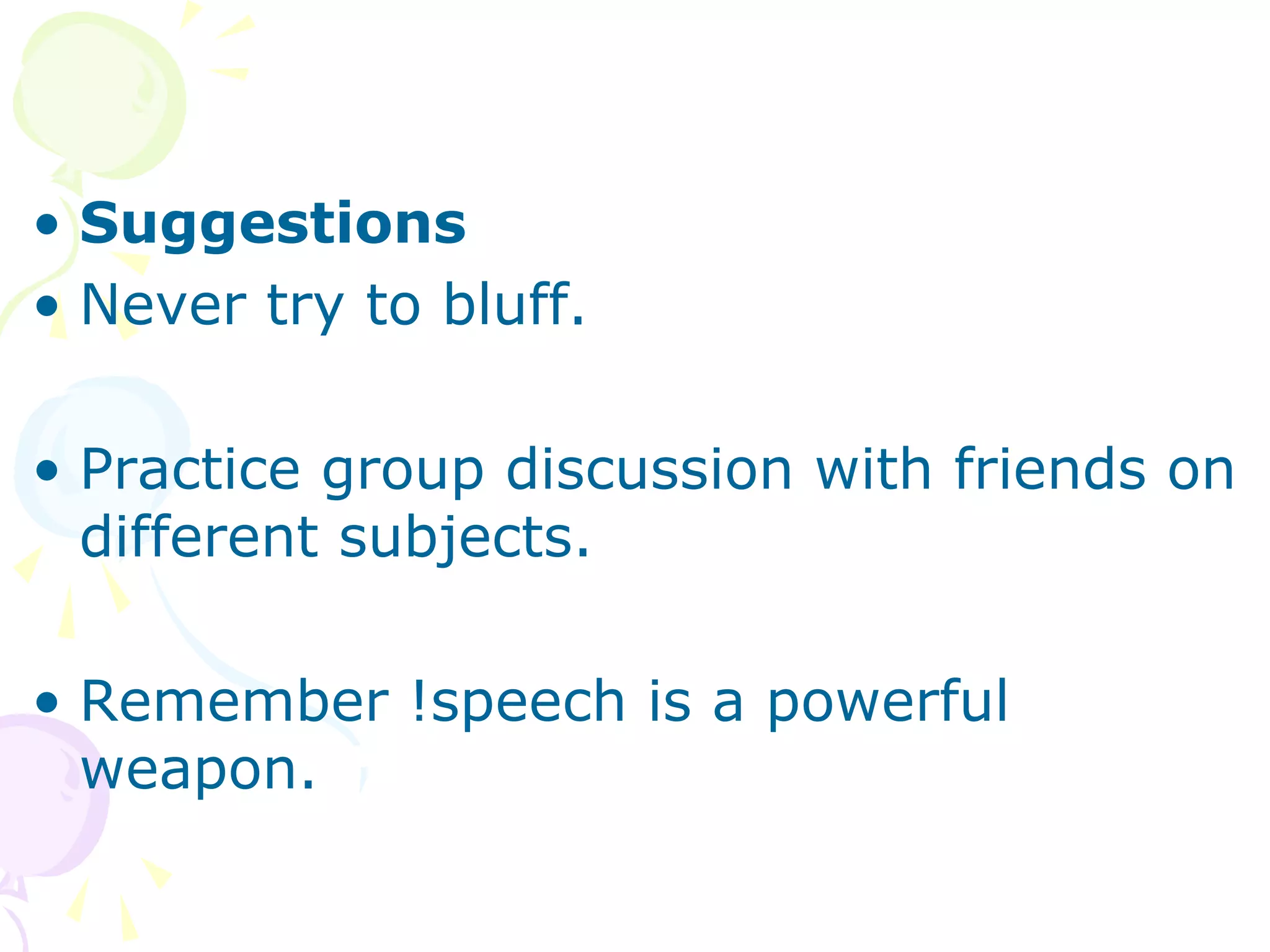 • Suggestions
• Never try to bluff.
• Practice group discussion with friends on
different subjects.
• Remember !speech is a powerful
weapon.
 