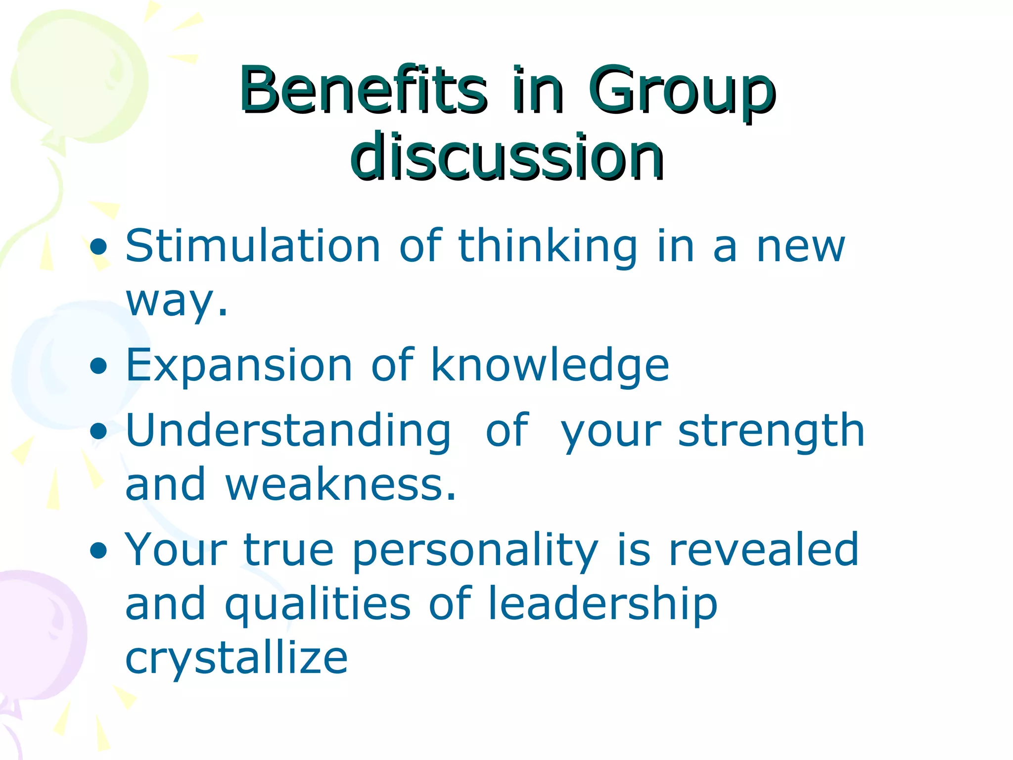 Benefits in GroupBenefits in Group
discussiondiscussion
• Stimulation of thinking in a new
way.
• Expansion of knowledge
• Understanding of your strength
and weakness.
• Your true personality is revealed
and qualities of leadership
crystallize
 