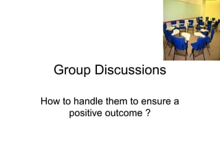 Group Discussions
How to handle them to ensure a
positive outcome ?

 