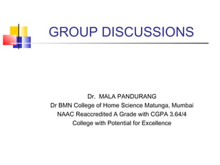 GROUP DISCUSSIONS
Dr. MALA PANDURANG
Dr BMN College of Home Science Matunga, Mumbai
NAAC Reaccredited A Grade with CGPA 3.64/4
College with Potential for Excellence
 