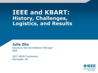 IEEE and KBART:
History, Challenges,
Logistics, and Results
Julie Zhu
Discovery Service Relations Manager
IEEE
2017 UKSG Conference
Harrogate, UK
 