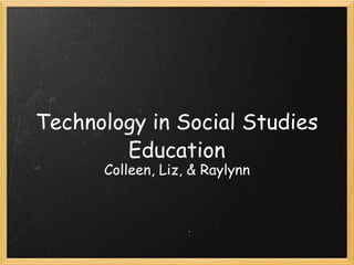 Technology in Social Studies Education Colleen, Liz, & Raylynn 