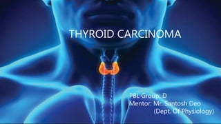 THYROID CARCINOMA
PBL Group: D
Mentor: Mr. Santosh Deo
(Dept. Of Physiology)
 