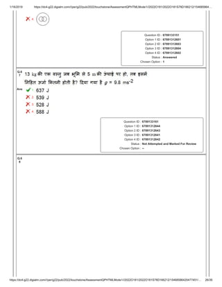 1/16/2019 https://dc4-g22.digialm.com///per/g22/pub/2022/touchstone/AssessmentQPHTMLMode1//2022O181/2022O181S78D166212/154685864…
https://dc4-g22.digialm.com///per/g22/pub/2022/touchstone/AssessmentQPHTMLMode1//2022O181/2022O181S78D166212/15468586420477451/… 26/39
4.
Question ID : 6789133151
Option 1 ID : 67891312601
Option 2 ID : 67891312603
Option 3 ID : 67891312604
Option 4 ID : 67891312602
Status : Answered
Chosen Option : 1
Q.6
7
Ans 1.
2.
3.
4.
Question ID : 6789133161
Option 1 ID : 67891312644
Option 2 ID : 67891312643
Option 3 ID : 67891312641
Option 4 ID : 67891312642
Status : Not Attempted and Marked For Review
Chosen Option : --
Q.6
8
 