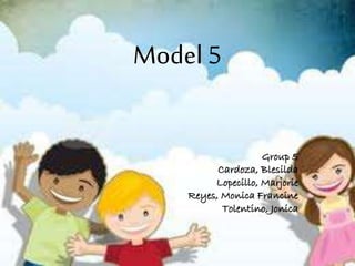 Model 5
Group 5
Cardoza, Blesilda
Lopecillo, Marjorie
Reyes, Monica Francine
Tolentino, Jonica
 