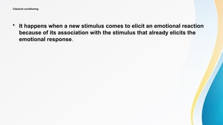 Classical conditioning
• It happens when a new stimulus comes to elicit an emotional reaction
because of its association with the stimulus that already elicits the
emotional response.
 