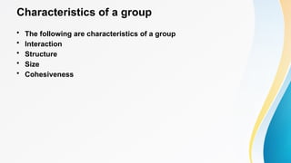 Characteristics of a group
• The following are characteristics of a group
• Interaction
• Structure
• Size
• Cohesiveness
 