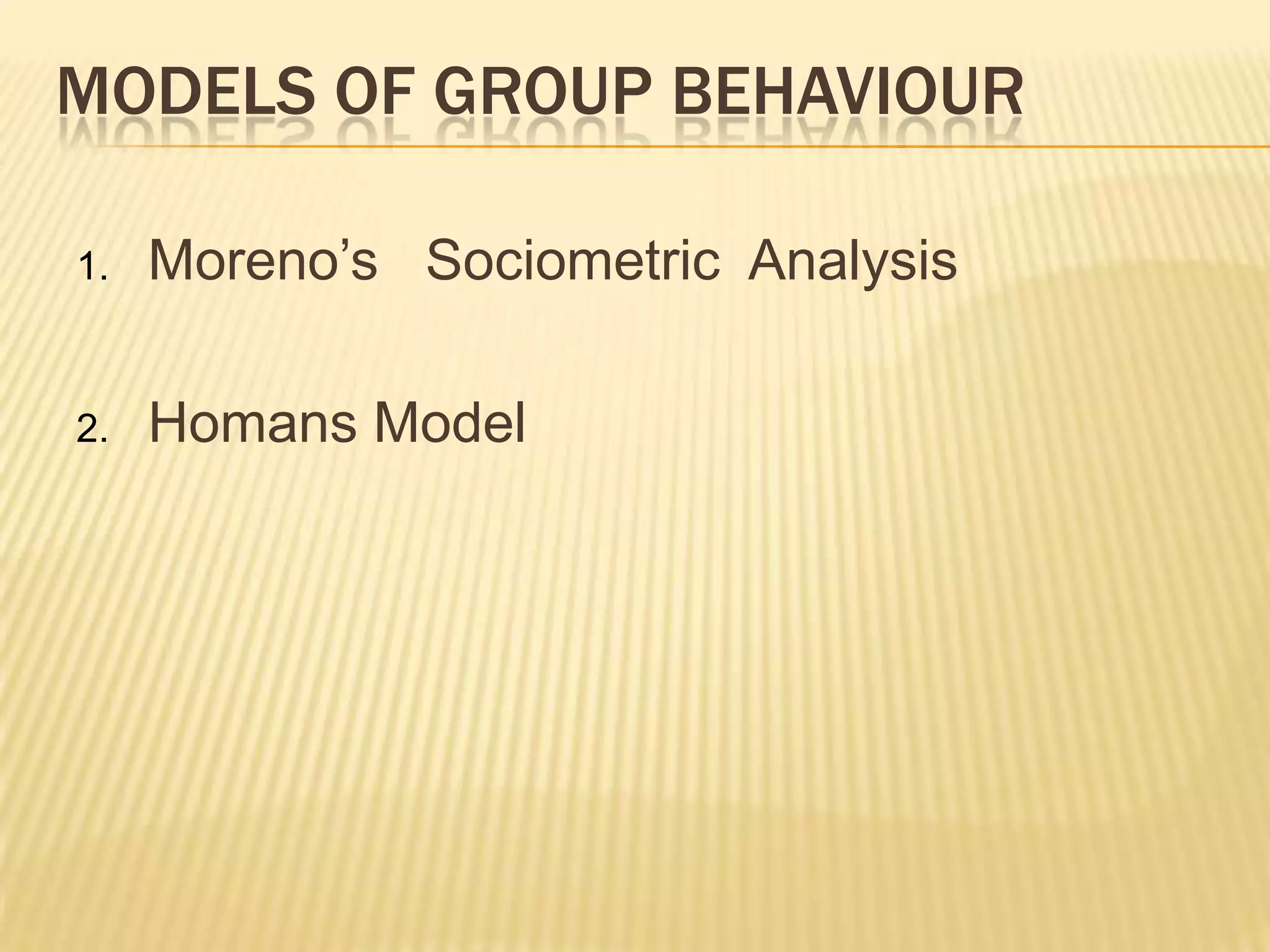 MODELS OF GROUP BEHAVIOUR

1.   Moreno’s Sociometric Analysis

2.   Homans Model
 