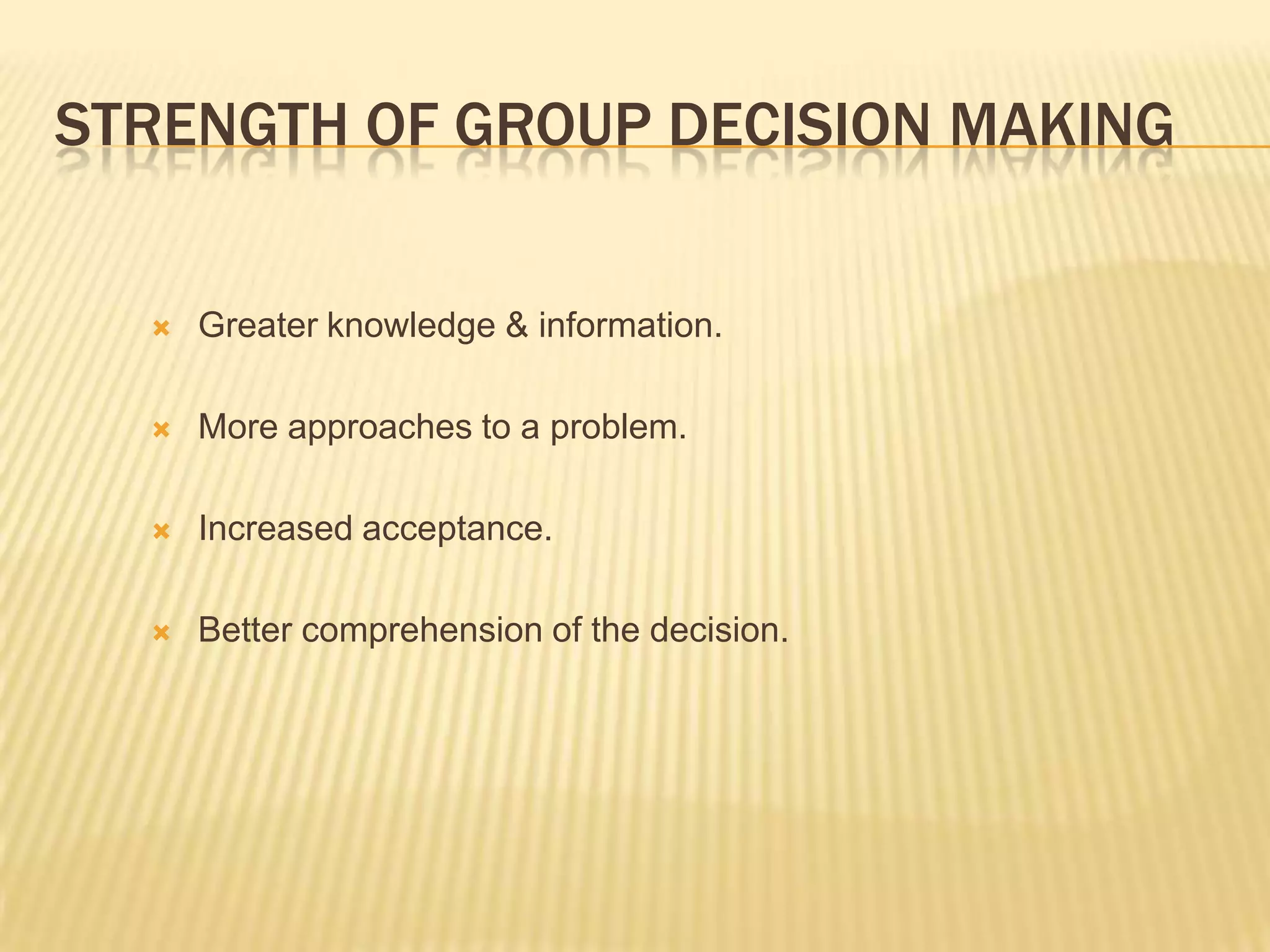 STRENGTH OF GROUP DECISION MAKING


     Greater knowledge & information.

     More approaches to a problem.

     Increased acceptance.

     Better comprehension of the decision.
 