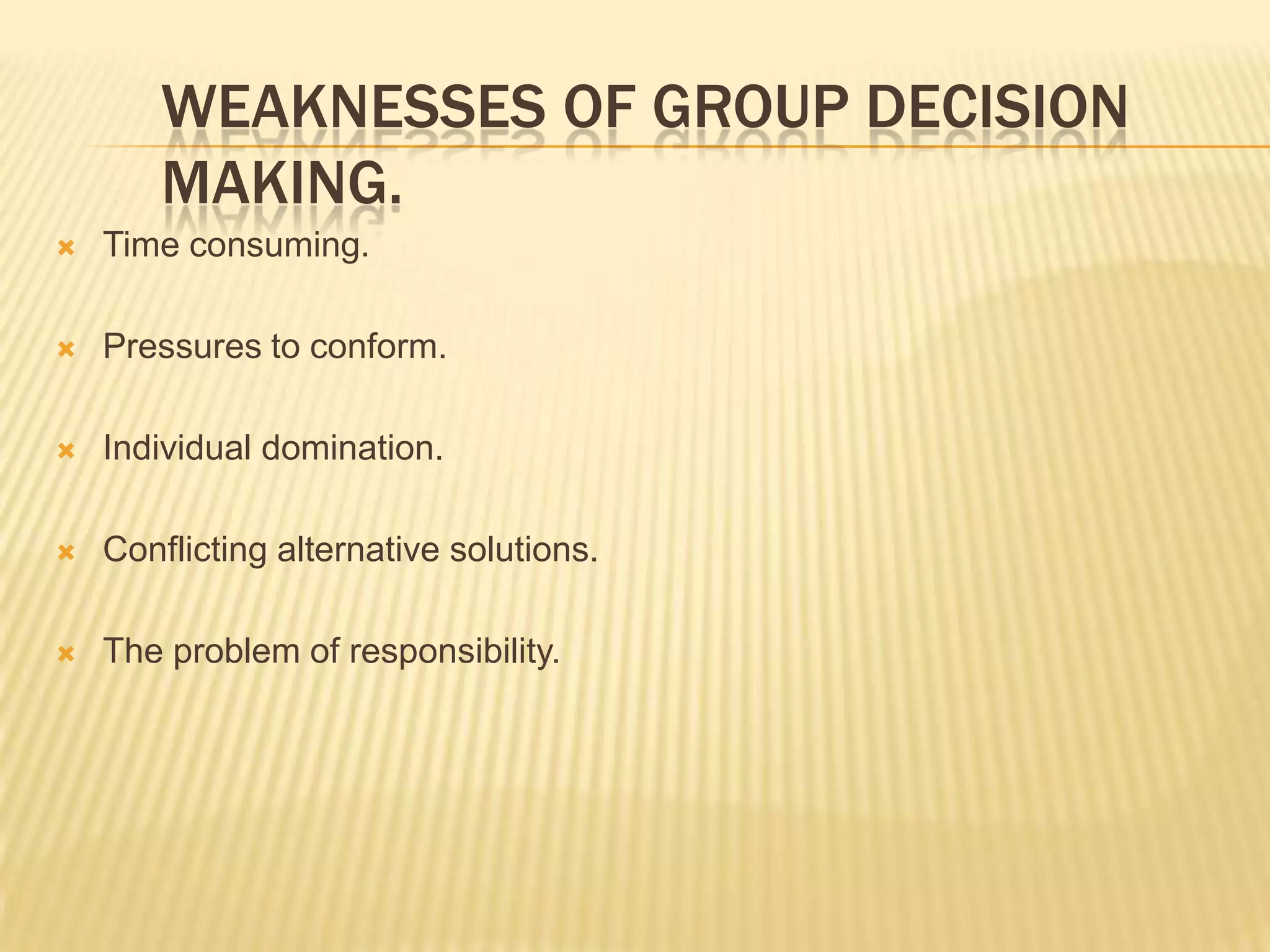 WEAKNESSES OF GROUP DECISION
       MAKING.
   Time consuming.

   Pressures to conform.

   Individual domination.

   Conflicting alternative solutions.

   The problem of responsibility.
 