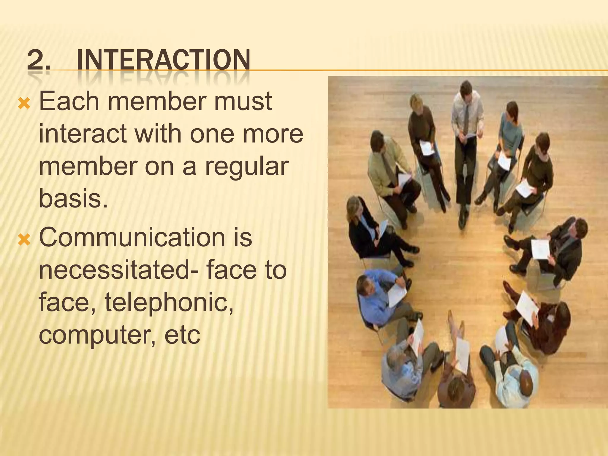 2. INTERACTION
 Each member must
  interact with one more
  member on a regular
  basis.
 Communication is
  necessitated- face to
  face, telephonic,
  computer, etc
 