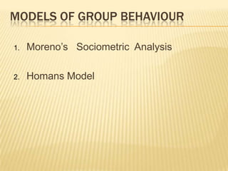 MODELS OF GROUP BEHAVIOUR

1.   Moreno’s Sociometric Analysis

2.   Homans Model
 