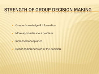 STRENGTH OF GROUP DECISION MAKING


     Greater knowledge & information.

     More approaches to a problem.

     Increased acceptance.

     Better comprehension of the decision.
 